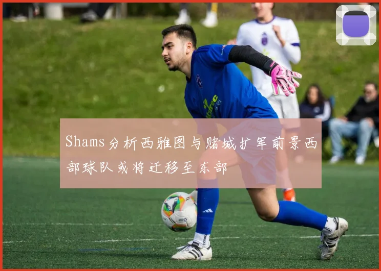 Shams分析西雅图与赌城扩军前景西部球队或将迁移至东部