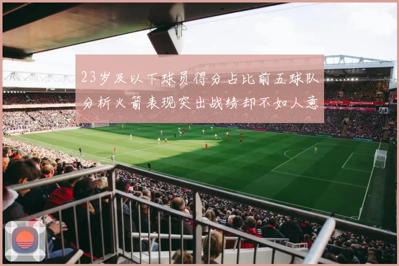 23岁及以下球员得分占比前五球队分析火箭表现突出战绩却不如人意
