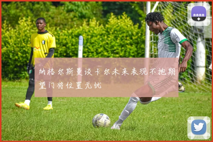 纳格尔斯曼谈卡尔未来表现不抱期望门将位置无忧