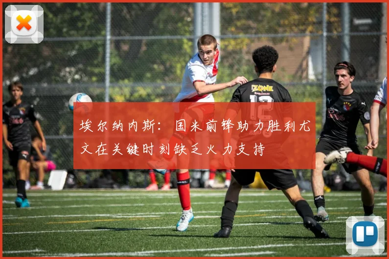 埃尔纳内斯：国米前锋助力胜利尤文在关键时刻缺乏火力支持