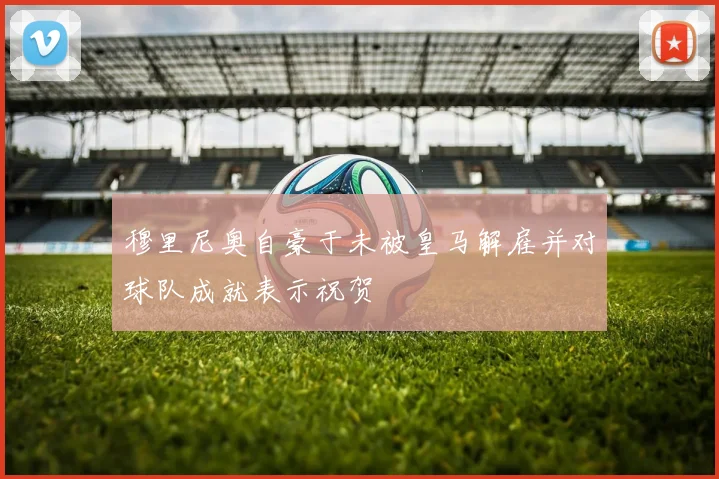 穆里尼奥自豪于未被皇马解雇并对球队成就表示祝贺