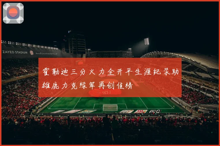 霍勒迪三分火力全开平生涯纪录助雄鹿力克绿军再创佳绩