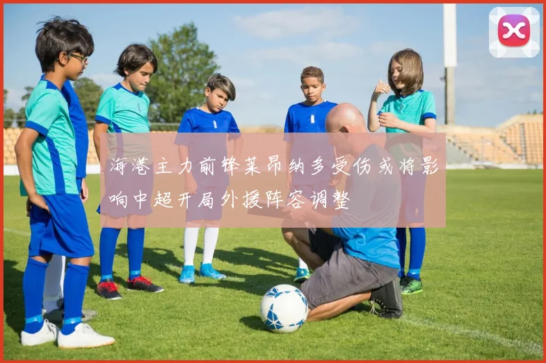 海港主力前锋莱昂纳多受伤或将影响中超开局外援阵容调整