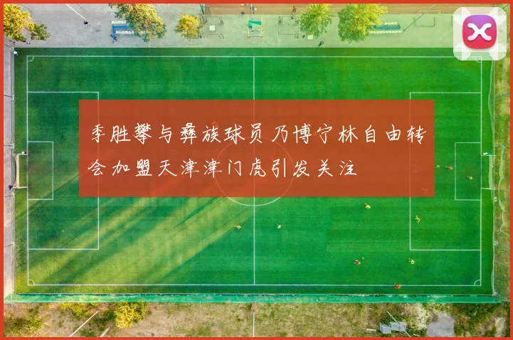 季胜攀与彝族球员乃博宁林自由转会加盟天津津门虎引发关注