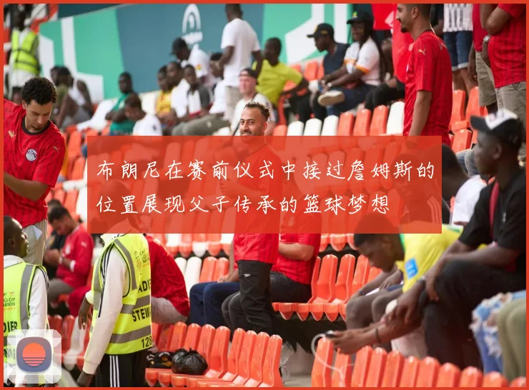 布朗尼在赛前仪式中接过詹姆斯的位置展现父子传承的篮球梦想