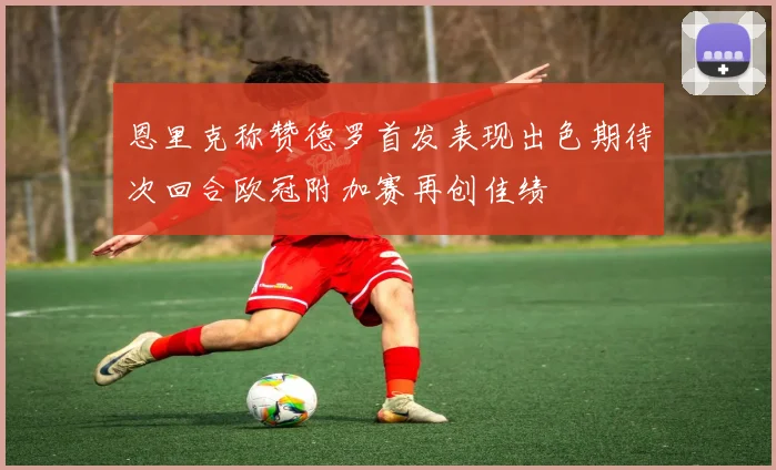 恩里克称赞德罗首发表现出色期待次回合欧冠附加赛再创佳绩