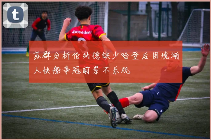 苏群分析伦纳德缺少哈登后困境湖人快船争冠前景不乐观