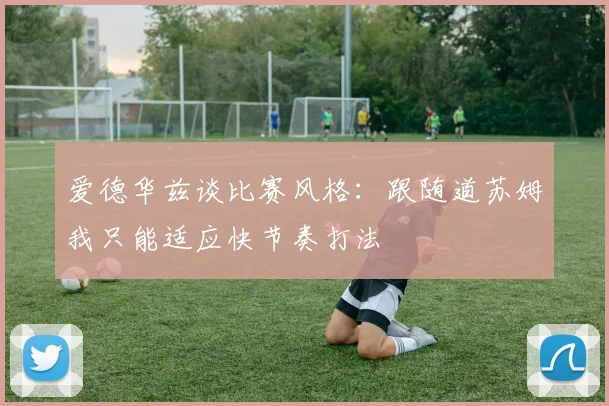 爱德华兹谈比赛风格：跟随道苏姆我只能适应快节奏打法