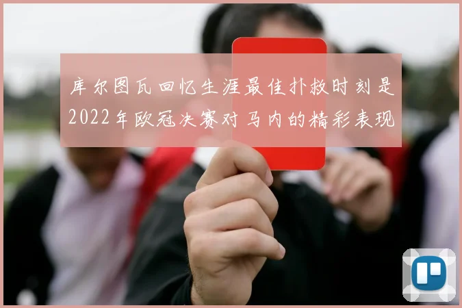 库尔图瓦回忆生涯最佳扑救时刻是2022年欧冠决赛对马内的精彩表现