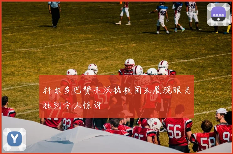 科尔多巴赞齐沃执教国米展现眼光独到令人惊讶