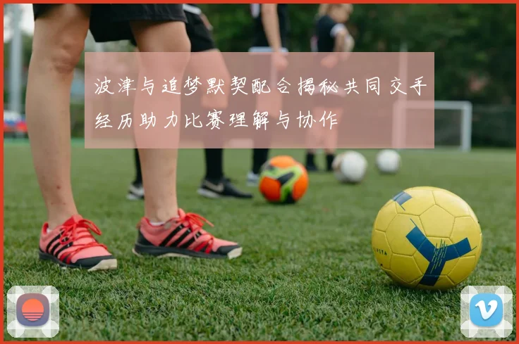 波津与追梦默契配合揭秘共同交手经历助力比赛理解与协作