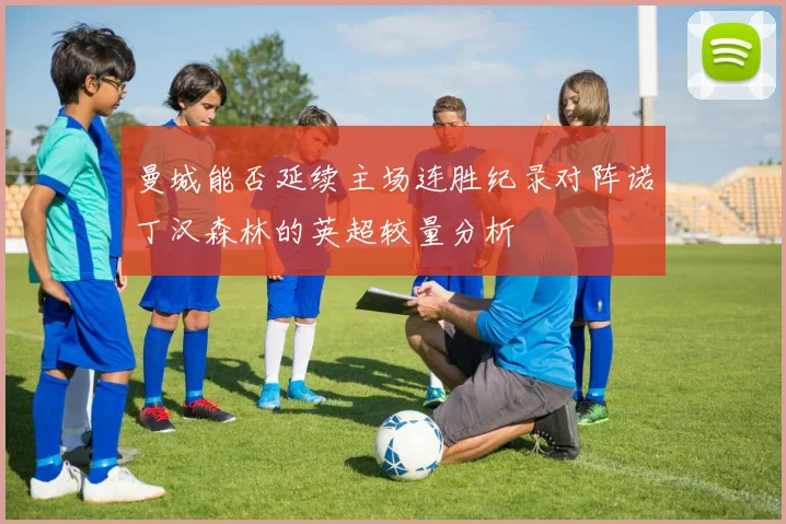 曼城能否延续主场连胜纪录对阵诺丁汉森林的英超较量分析