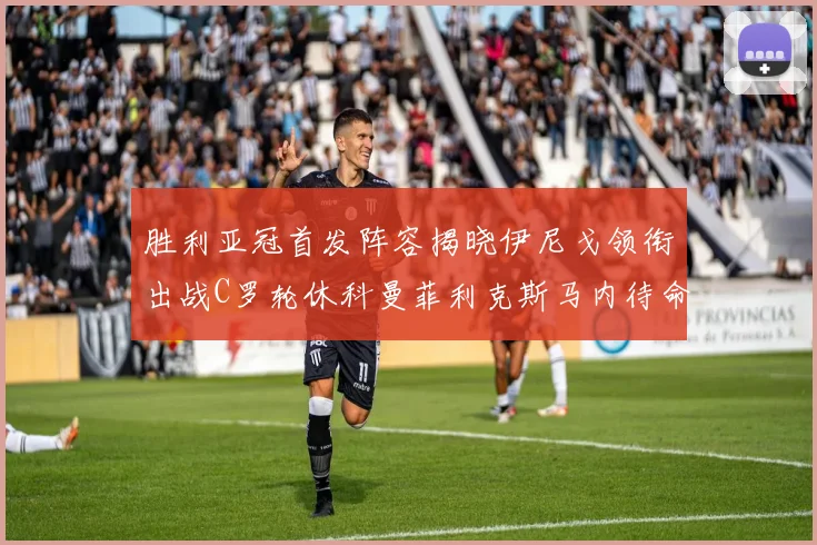 胜利亚冠首发阵容揭晓伊尼戈领衔出战C罗轮休科曼菲利克斯马内待命
