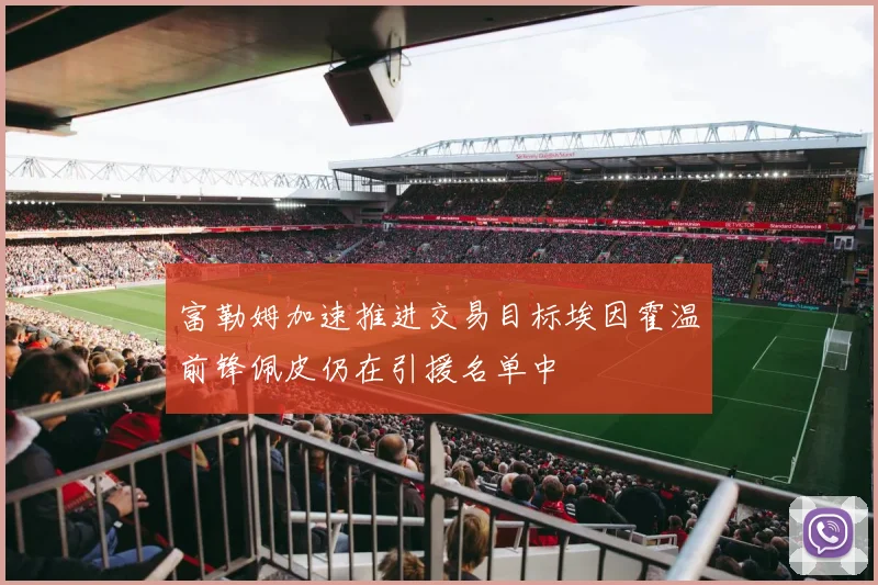富勒姆加速推进交易目标埃因霍温前锋佩皮仍在引援名单中