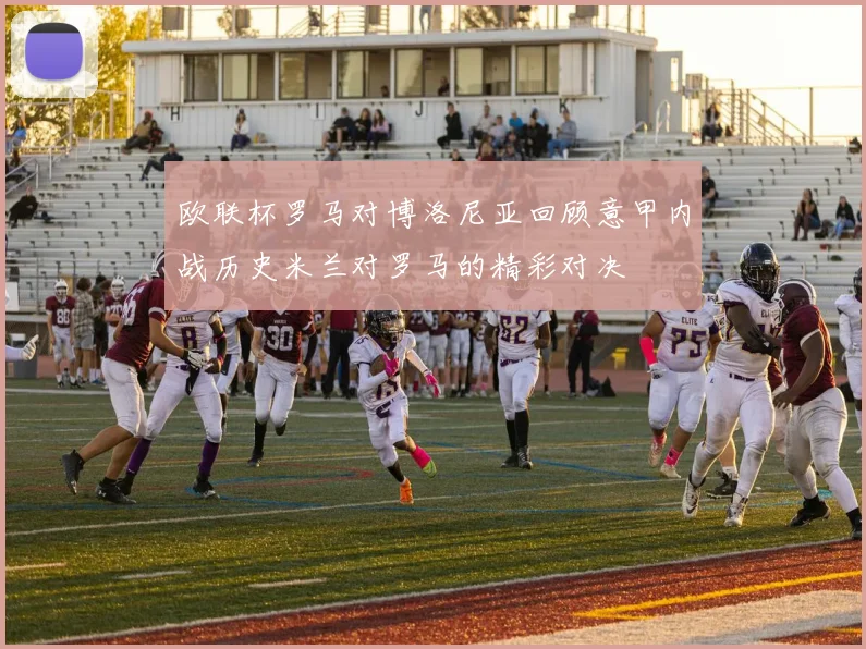 欧联杯罗马对博洛尼亚回顾意甲内战历史米兰对罗马的精彩对决