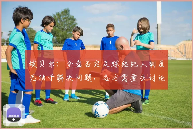 埃贝尔：全盘否定足球经纪人制度无助于解决问题，各方需要去讨论