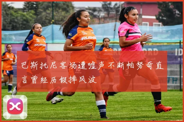 巴斯托尼客场遭嘘声不断帕努奇直言曾经历假摔风波