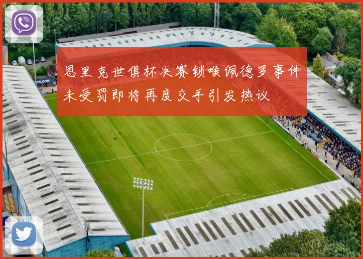 恩里克世俱杯决赛锁喉佩德罗事件未受罚即将再度交手引发热议