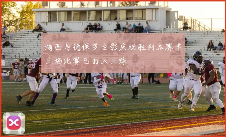 梅西与德保罗合影庆祝胜利本赛季三场比赛已打入三球