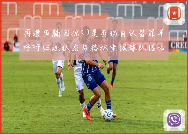 再遭鱼腩困扰KD是否仍自认替罪羊呼吁归还狄龙与格林重振球队信心