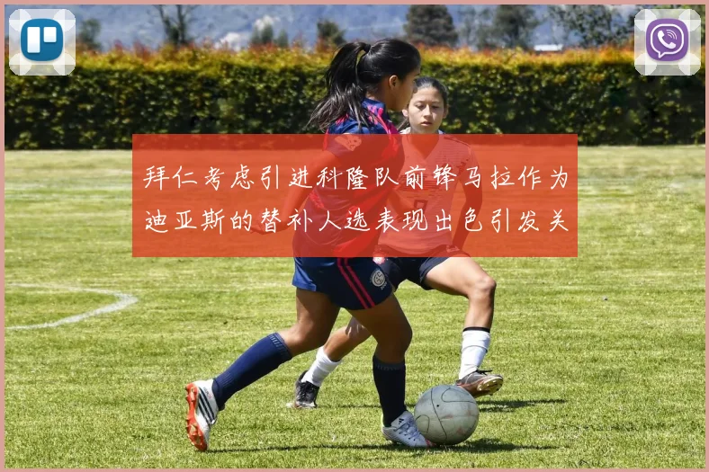 拜仁考虑引进科隆队前锋马拉作为迪亚斯的替补人选表现出色引发关注