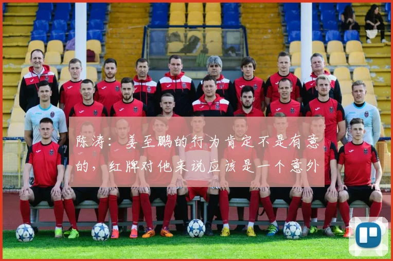 陈涛：姜至鹏的行为肯定不是有意的，红牌对他来说应该是一个意外