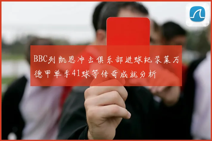BBC列凯恩冲击俱乐部进球纪录莱万德甲单季41球等传奇成就分析