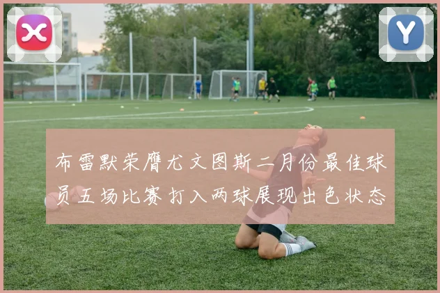 布雷默荣膺尤文图斯二月份最佳球员五场比赛打入两球展现出色状态