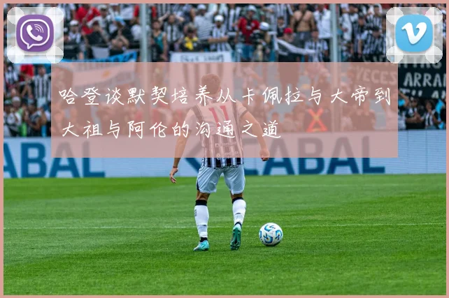 哈登谈默契培养从卡佩拉与大帝到大祖与阿伦的沟通之道
