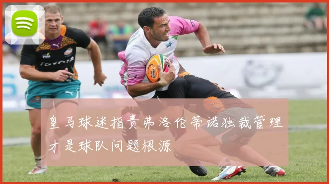 皇马球迷指责弗洛伦蒂诺独裁管理才是球队问题根源