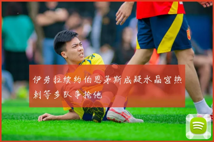 伊劳拉续约伯恩茅斯成疑水晶宫热刺等多队争抢他