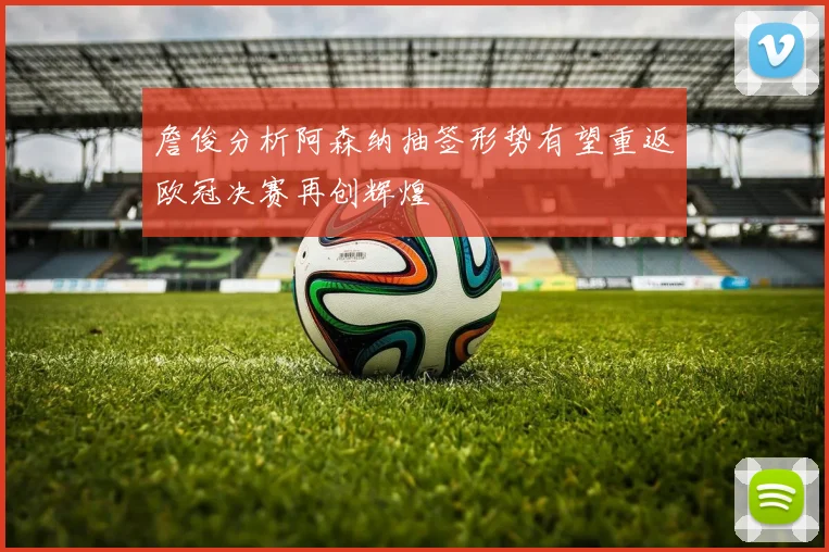 詹俊分析阿森纳抽签形势有望重返欧冠决赛再创辉煌