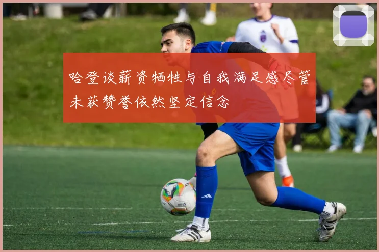 哈登谈薪资牺牲与自我满足感尽管未获赞誉依然坚定信念