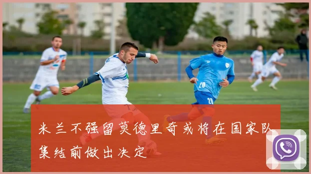 米兰不强留莫德里奇或将在国家队集结前做出决定