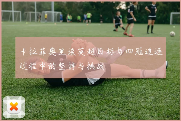 卡拉菲奥里谈英超目标与四冠追逐过程中的坚持与挑战