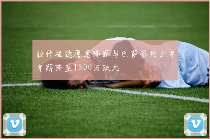 拉什福德愿意降薪与巴萨签约三年年薪降至1500万欧元