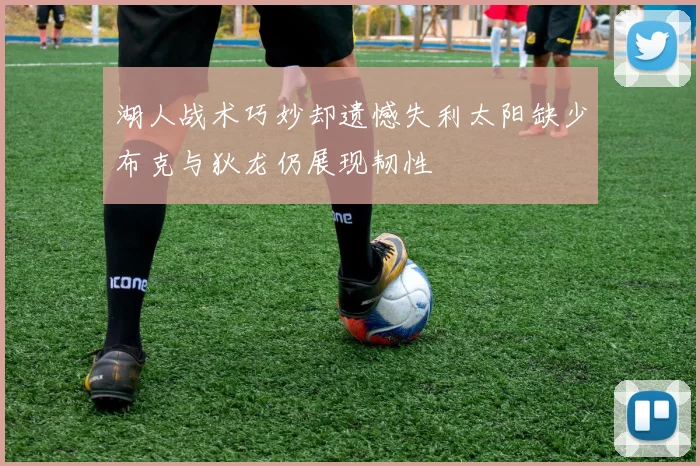 湖人战术巧妙却遗憾失利太阳缺少布克与狄龙仍展现韧性