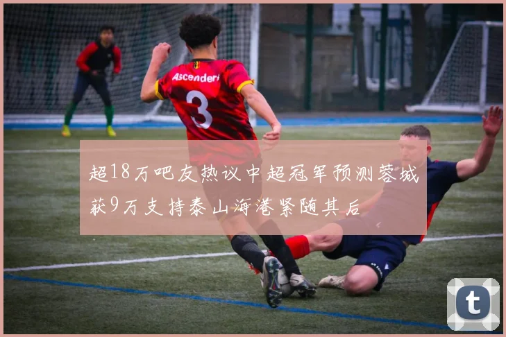 超18万吧友热议中超冠军预测蓉城获9万支持泰山海港紧随其后