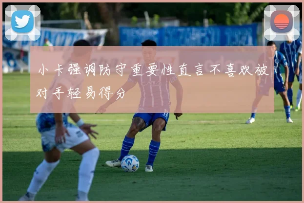 小卡强调防守重要性直言不喜欢被对手轻易得分