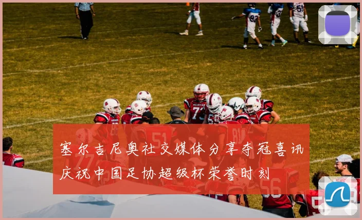 塞尔吉尼奥社交媒体分享夺冠喜讯庆祝中国足协超级杯荣誉时刻