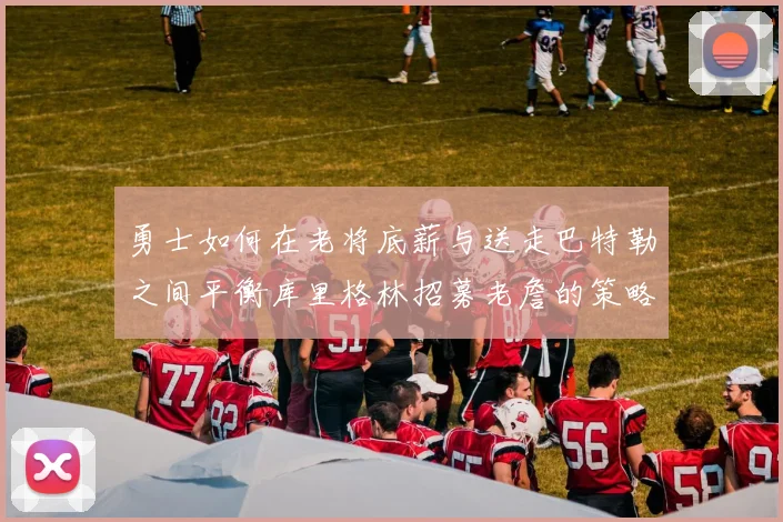 勇士如何在老将底薪与送走巴特勒之间平衡库里格林招募老詹的策略