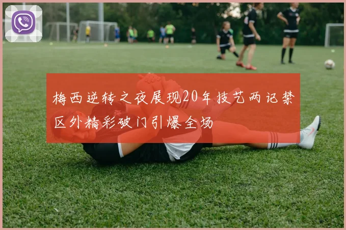 梅西逆转之夜展现20年技艺两记禁区外精彩破门引爆全场