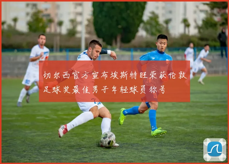切尔西官方宣布埃斯特旺荣获伦敦足球奖最佳男子年轻球员称号